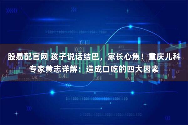 股易配官网 孩子说话结巴，家长心焦！重庆儿科专家黄志详解：造成口吃的四大因素