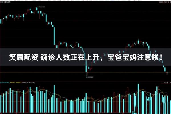 笑赢配资 确诊人数正在上升，宝爸宝妈注意啦！