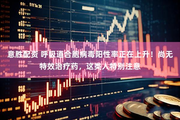意胜配资 呼吸道合胞病毒阳性率正在上升！尚无特效治疗药，这类人特别注意