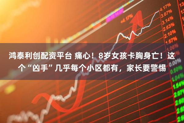 鸿泰利创配资平台 痛心！8岁女孩卡胸身亡！这个“凶手”几乎每个小区都有，家长要警惕