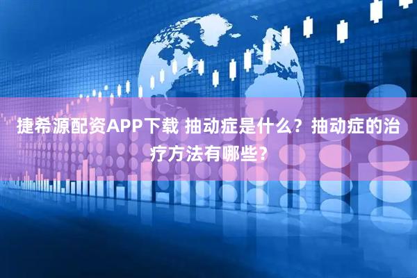 捷希源配资APP下载 抽动症是什么？抽动症的治疗方法有哪些？