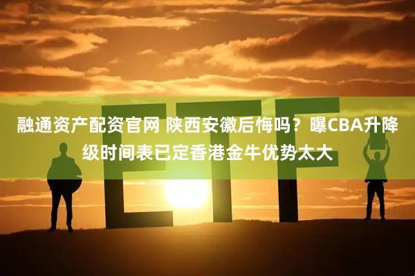 融通资产配资官网 陕西安徽后悔吗？曝CBA升降级时间表已定香港金牛优势太大