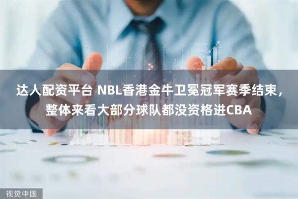 达人配资平台 NBL香港金牛卫冕冠军赛季结束，整体来看大部分球队都没资格进CBA