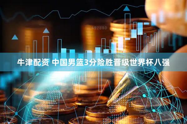 牛津配资 中国男篮3分险胜晋级世界杯八强