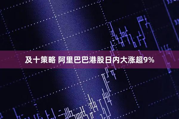 及十策略 阿里巴巴港股日内大涨超9%