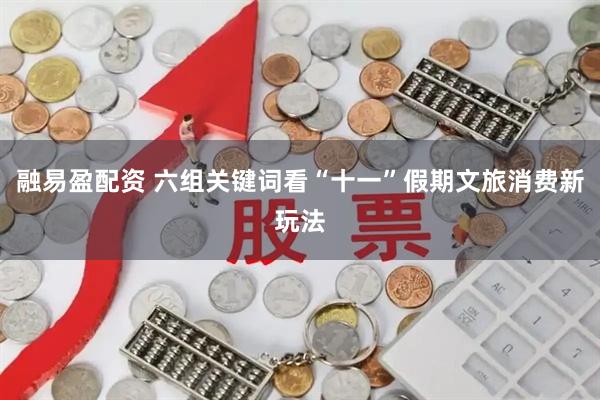 融易盈配资 六组关键词看“十一”假期文旅消费新玩法
