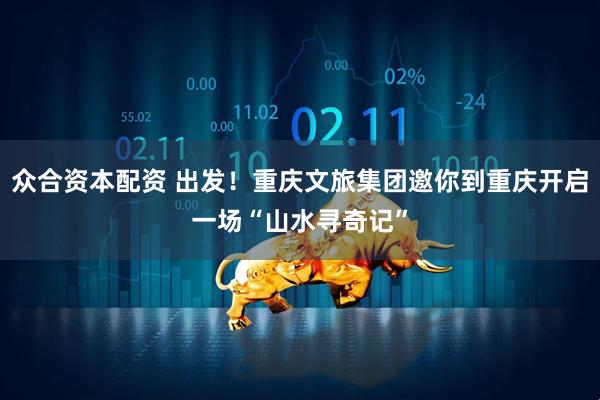 众合资本配资 出发！重庆文旅集团邀你到重庆开启一场“山水寻奇记”