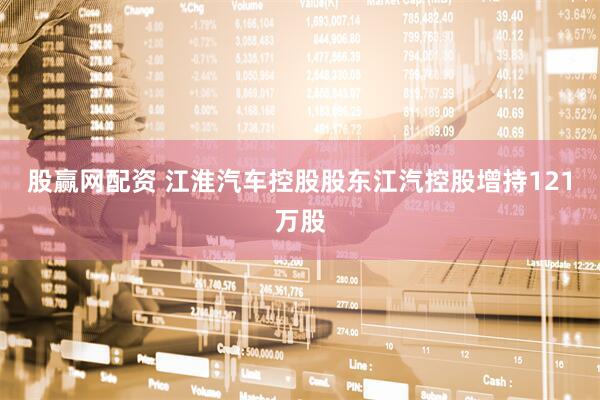 股赢网配资 江淮汽车控股股东江汽控股增持121万股