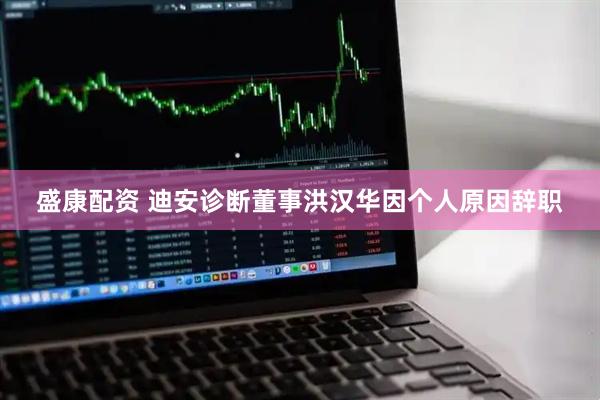 盛康配资 迪安诊断董事洪汉华因个人原因辞职