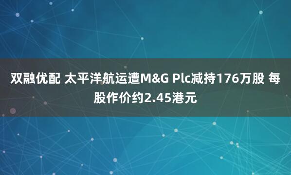 双融优配 太平洋航运遭M&G Plc减持176万股 每股作价约2.45港元