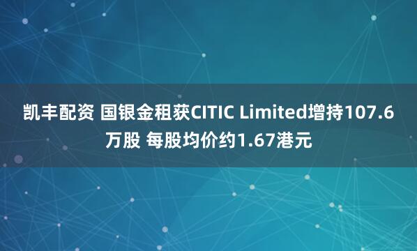 凯丰配资 国银金租获CITIC Limited增持107.6万股 每股均价约1.67港元