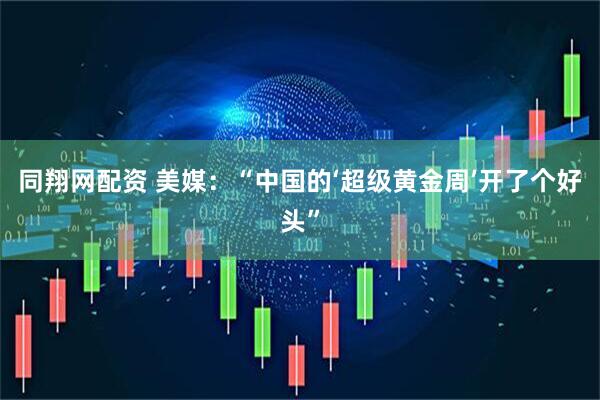 同翔网配资 美媒：“中国的‘超级黄金周’开了个好头”