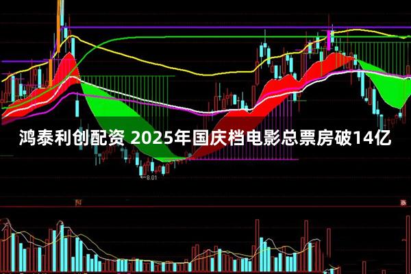 鸿泰利创配资 2025年国庆档电影总票房破14亿
