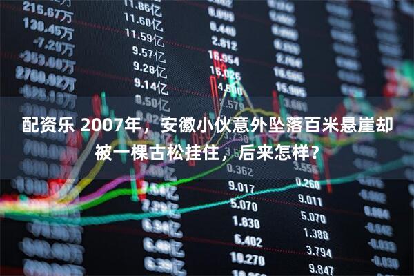 配资乐 2007年，安徽小伙意外坠落百米悬崖却被一棵古松挂住，后来怎样？