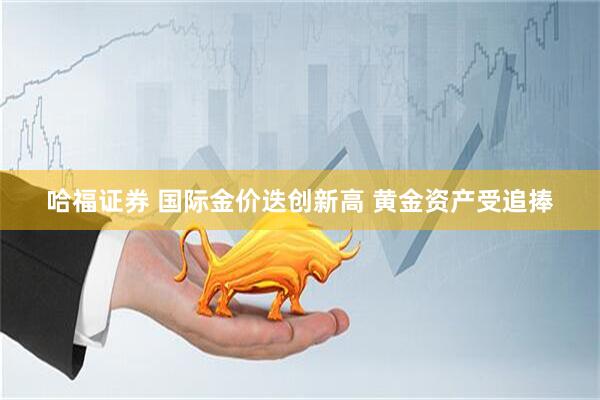 哈福证券 国际金价迭创新高 黄金资产受追捧