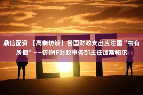 鼎信配资 【高端访谈】各国财政支出应注重“物有所值”——访IMF财政事务部主任加斯帕尔
