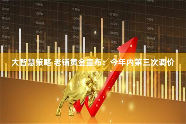 大智慧策略 老铺黄金宣布：今年内第三次调价