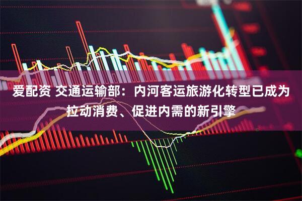 爱配资 交通运输部：内河客运旅游化转型已成为拉动消费、促进内需的新引擎