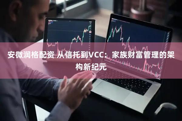 安微润格配资 从信托到VCC：家族财富管理的架构新纪元