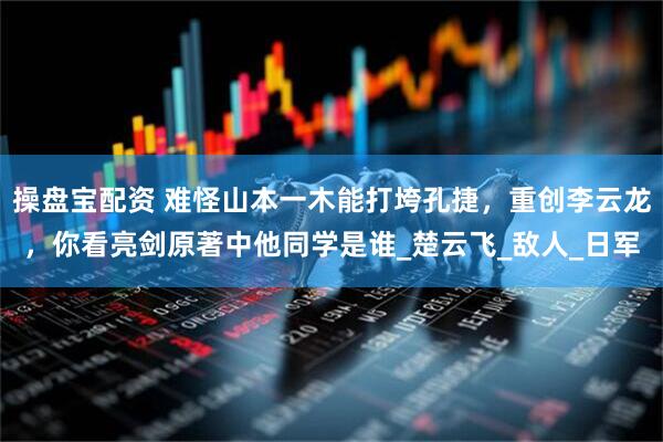 操盘宝配资 难怪山本一木能打垮孔捷，重创李云龙，你看亮剑原著中他同学是谁_楚云飞_敌人_日军