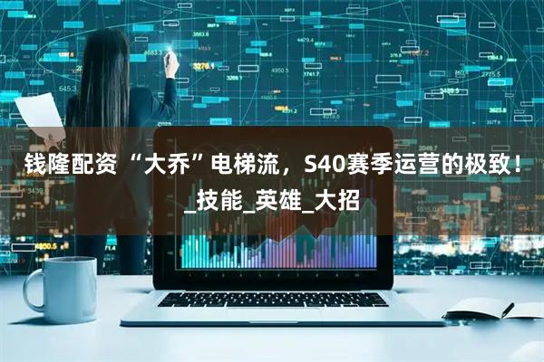 钱隆配资 “大乔”电梯流，S40赛季运营的极致！_技能_英雄_大招