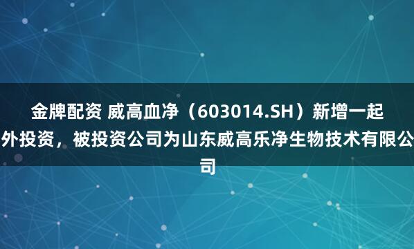 金牌配资 威高血净（603014.SH）新增一起对外投资，被投资公司为山东威高乐净生物技术有限公司